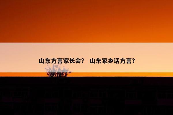 山东方言家长会？ 山东家乡话方言？