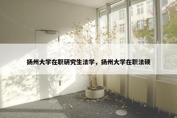 扬州大学在职研究生法学，扬州大学在职法硕