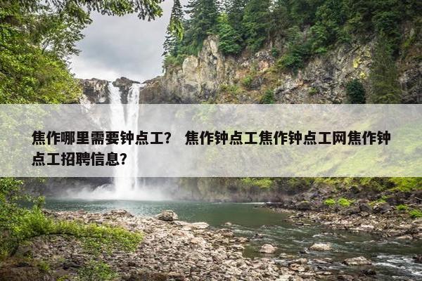 焦作哪里需要钟点工？ 焦作钟点工焦作钟点工网焦作钟点工招聘信息？