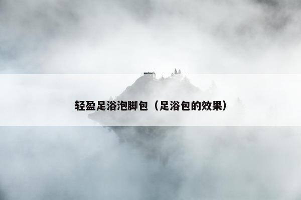 轻盈足浴泡脚包（足浴包的效果）