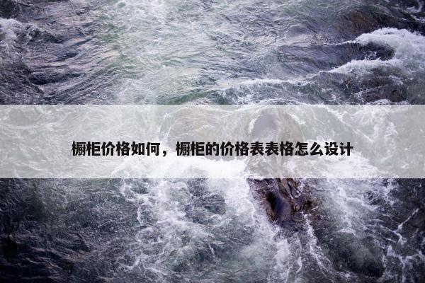 橱柜价格如何，橱柜的价格表表格怎么设计