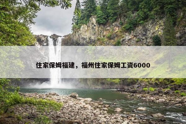 住家保姆福建，福州住家保姆工资6000