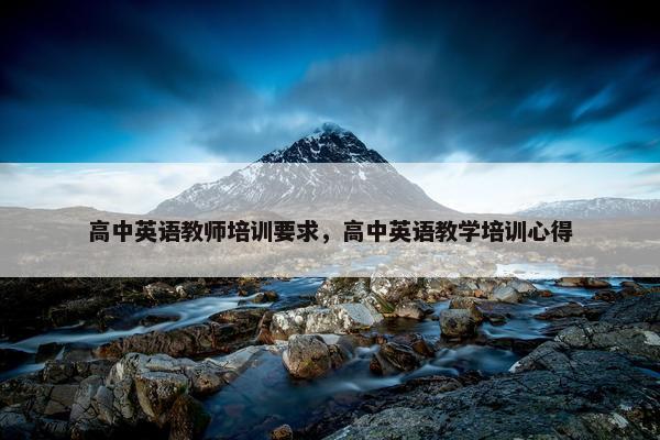 高中英语教师培训要求，高中英语教学培训心得