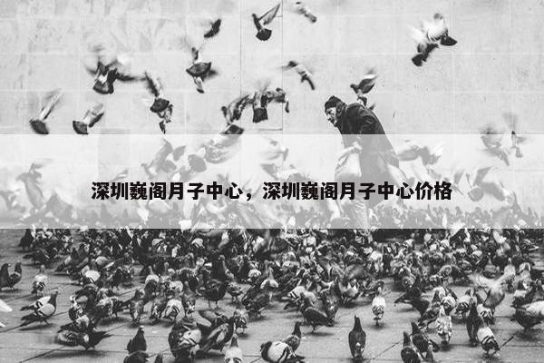 深圳巍阁月子中心，深圳巍阁月子中心价格