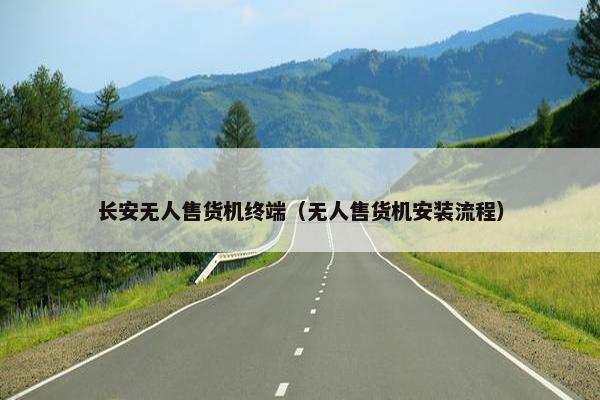 长安无人售货机终端（无人售货机安装流程）