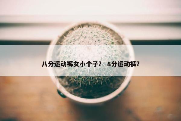 八分运动裤女小个子？ 8分运动裤？