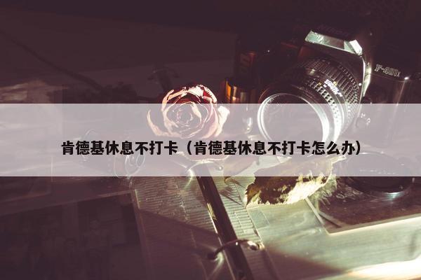 肯德基休息不打卡（肯德基休息不打卡怎么办）