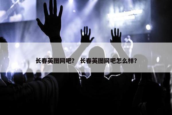 长春英图网吧？ 长春英图网吧怎么样？