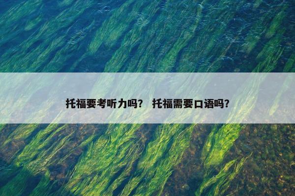 托福要考听力吗？ 托福需要口语吗？