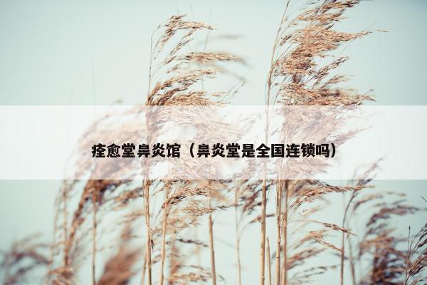 痊愈堂鼻炎馆（鼻炎堂是全国连锁吗）