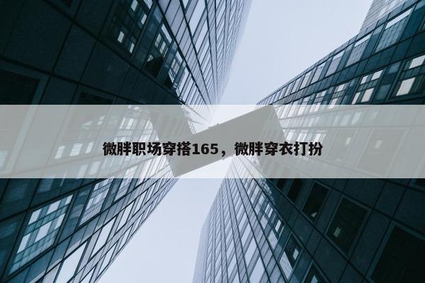 微胖职场穿搭165，微胖穿衣打扮