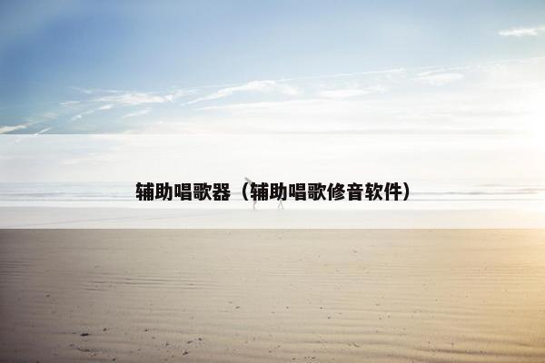 辅助唱歌器（辅助唱歌修音软件）