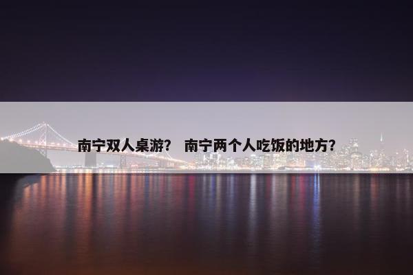 南宁双人桌游？ 南宁两个人吃饭的地方？