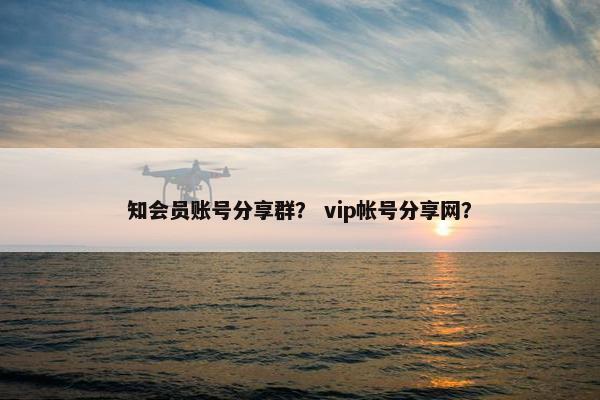 知会员账号分享群？ vip帐号分享网？