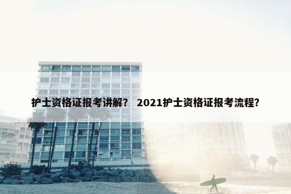 护士资格证报考讲解？ 2021护士资格证报考流程？