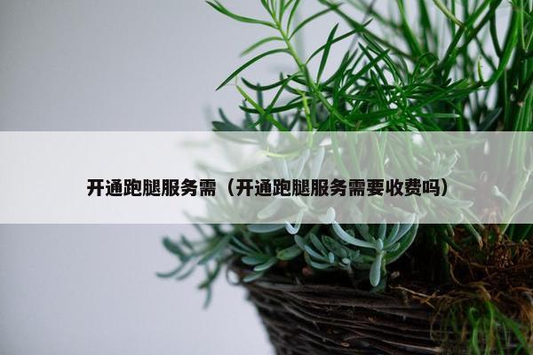 开通跑腿服务需（开通跑腿服务需要收费吗）