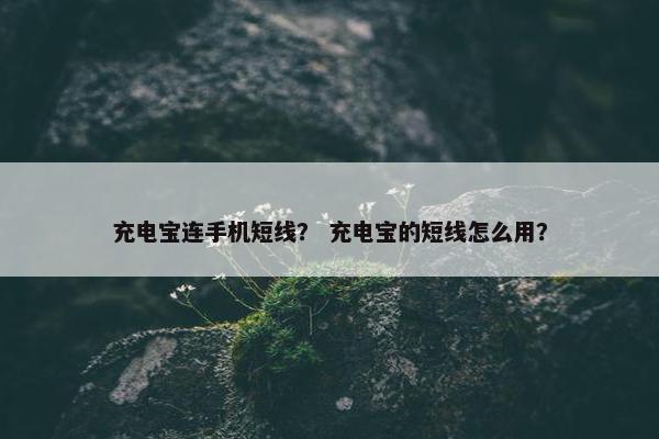 充电宝连手机短线？ 充电宝的短线怎么用？