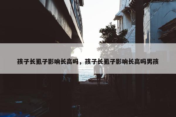 孩子长虱子影响长高吗，孩子长虱子影响长高吗男孩