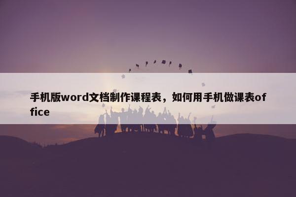 手机版word文档制作课程表，如何用手机做课表office
