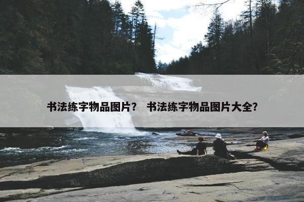 书法练字物品图片？ 书法练字物品图片大全？