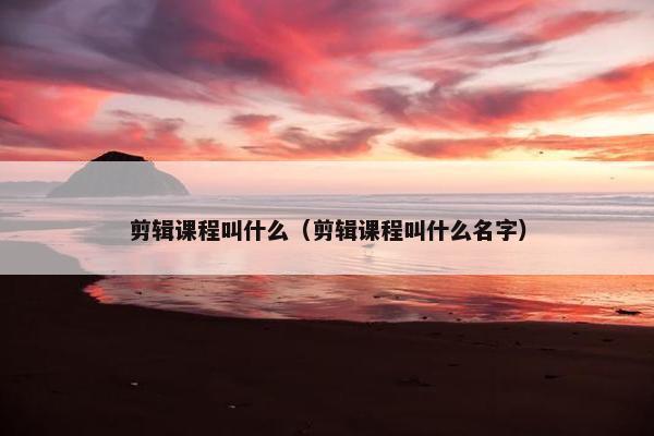 剪辑课程叫什么（剪辑课程叫什么名字）