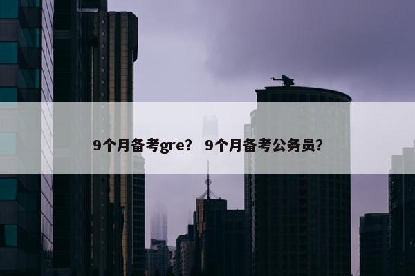 9个月备考gre？ 9个月备考公务员？