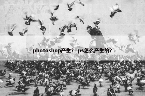 photoshop产生？ ps怎么产生的？
