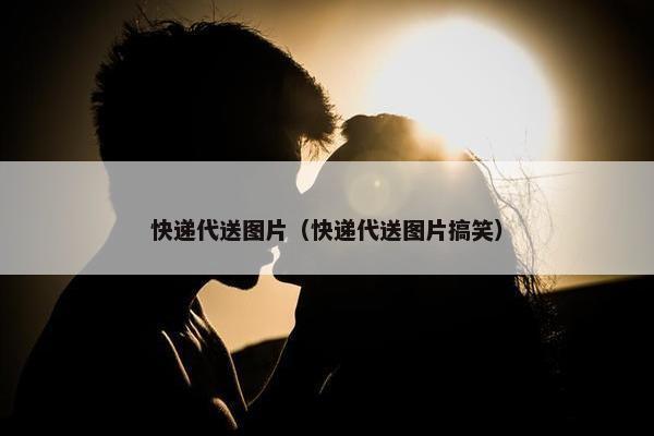 快递代送图片（快递代送图片搞笑）